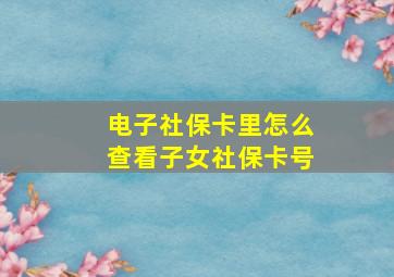 电子社保卡里怎么查看子女社保卡号