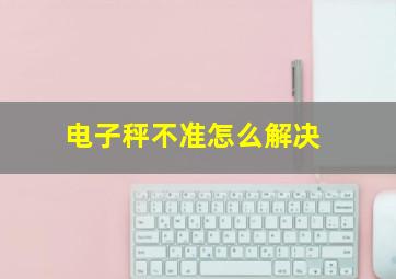 电子秤不准怎么解决