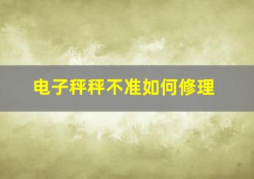 电子秤秤不准如何修理