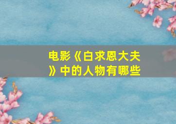 电影《白求恩大夫》中的人物有哪些