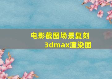 电影截图场景复刻3dmax渲染图