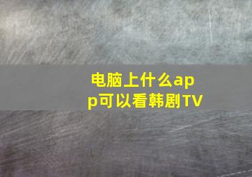 电脑上什么app可以看韩剧TV