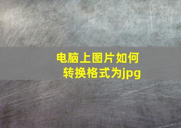 电脑上图片如何转换格式为jpg