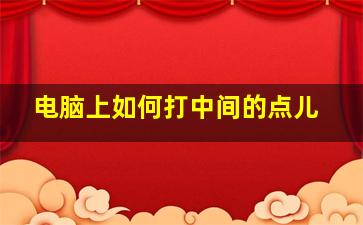 电脑上如何打中间的点儿