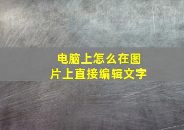 电脑上怎么在图片上直接编辑文字