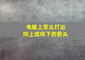 电脑上怎么打出向上或向下的箭头