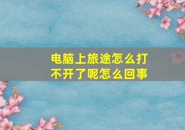 电脑上旅途怎么打不开了呢怎么回事