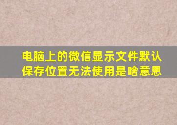 电脑上的微信显示文件默认保存位置无法使用是啥意思