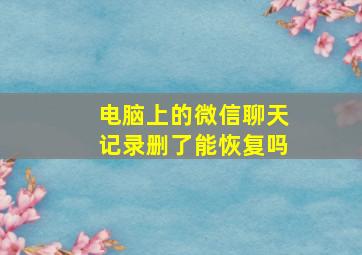 电脑上的微信聊天记录删了能恢复吗