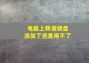 电脑上韩语键盘添加了但是用不了