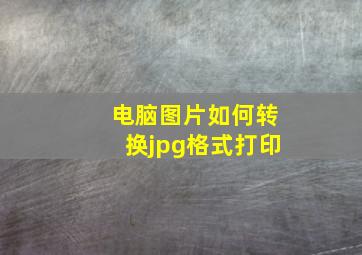 电脑图片如何转换jpg格式打印