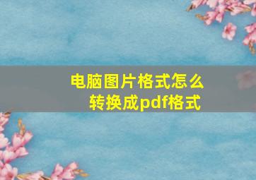 电脑图片格式怎么转换成pdf格式