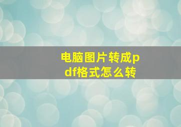 电脑图片转成pdf格式怎么转