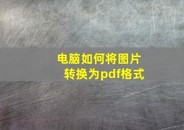 电脑如何将图片转换为pdf格式