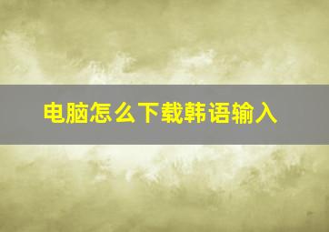 电脑怎么下载韩语输入