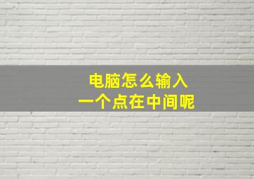 电脑怎么输入一个点在中间呢