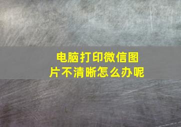 电脑打印微信图片不清晰怎么办呢