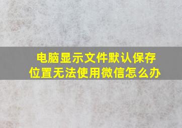 电脑显示文件默认保存位置无法使用微信怎么办