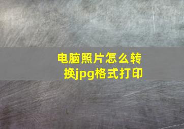 电脑照片怎么转换jpg格式打印