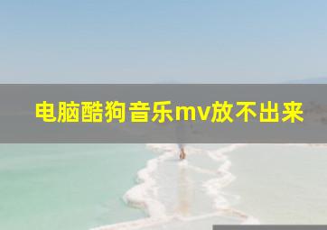 电脑酷狗音乐mv放不出来