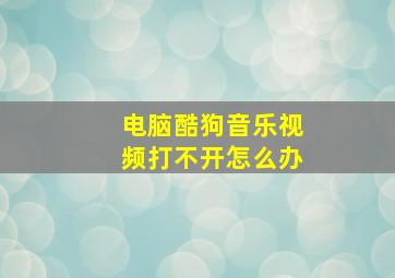 电脑酷狗音乐视频打不开怎么办