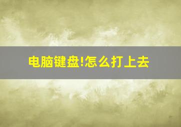 电脑键盘!怎么打上去