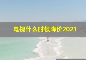 电视什么时候降价2021