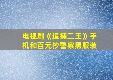 电视剧《追捕二王》手机和百元抄警察黑服装