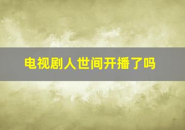 电视剧人世间开播了吗