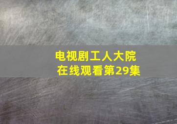 电视剧工人大院在线观看第29集