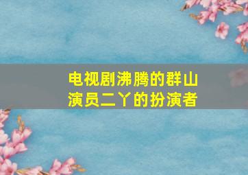 电视剧沸腾的群山演员二丫的扮演者