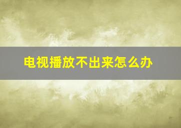 电视播放不出来怎么办