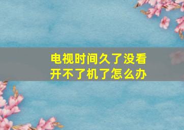 电视时间久了没看开不了机了怎么办