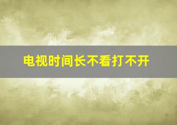 电视时间长不看打不开