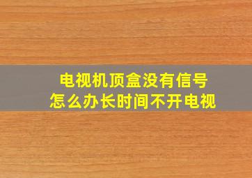 电视机顶盒没有信号怎么办长时间不开电视