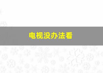 电视没办法看