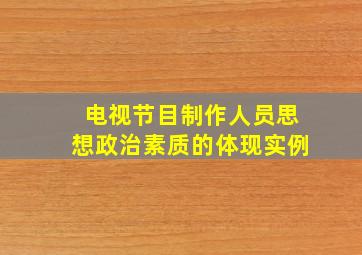 电视节目制作人员思想政治素质的体现实例