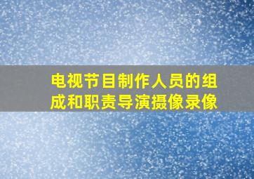 电视节目制作人员的组成和职责导演摄像录像