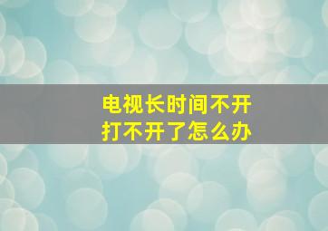 电视长时间不开打不开了怎么办