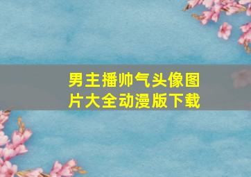 男主播帅气头像图片大全动漫版下载