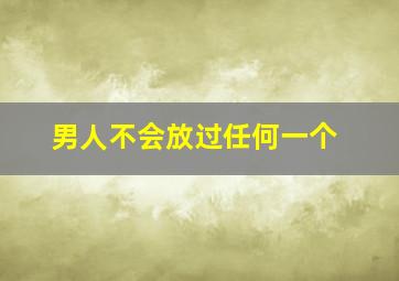 男人不会放过任何一个