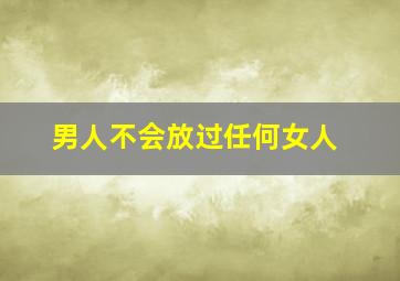 男人不会放过任何女人