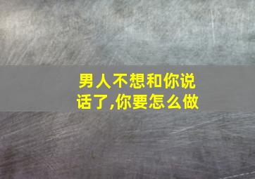 男人不想和你说话了,你要怎么做