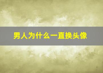 男人为什么一直换头像