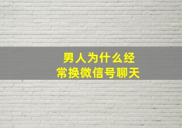 男人为什么经常换微信号聊天