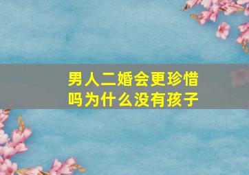 男人二婚会更珍惜吗为什么没有孩子