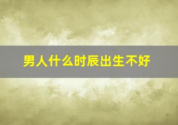 男人什么时辰出生不好