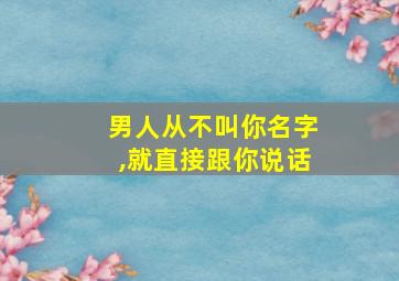 男人从不叫你名字,就直接跟你说话