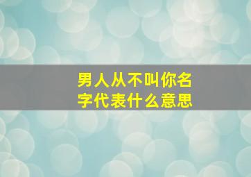 男人从不叫你名字代表什么意思