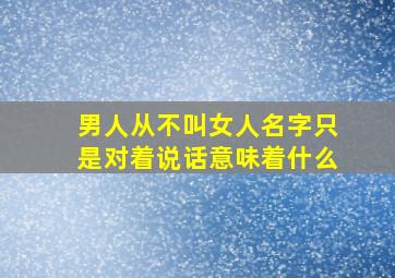 男人从不叫女人名字只是对着说话意味着什么